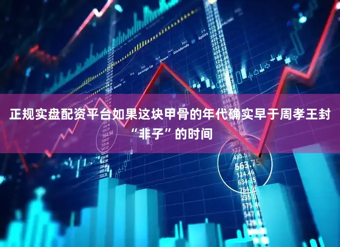 正规实盘配资平台如果这块甲骨的年代确实早于周孝王封“非子”的时间