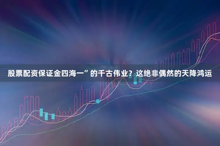 股票配资保证金四海一”的千古伟业？这绝非偶然的天降鸿运