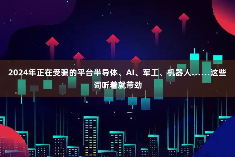 2024年正在受骗的平台半导体、AI、军工、机器人……这些词听着就带劲