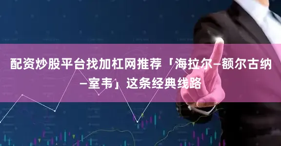 配资炒股平台找加杠网推荐「海拉尔—额尔古纳—室韦」这条经典线路
