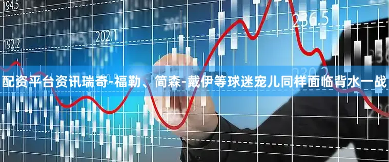 配资平台资讯瑞奇-福勒、简森-戴伊等球迷宠儿同样面临背水一战