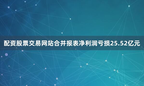 配资股票交易网站合并报表净利润亏损25.52亿元