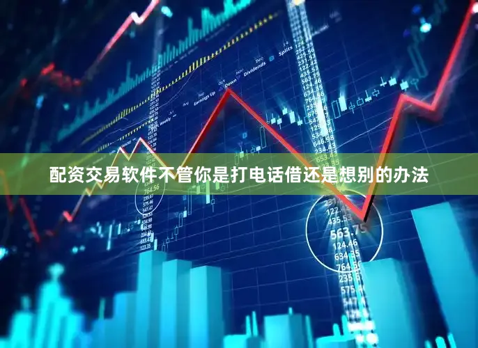 配资交易软件不管你是打电话借还是想别的办法