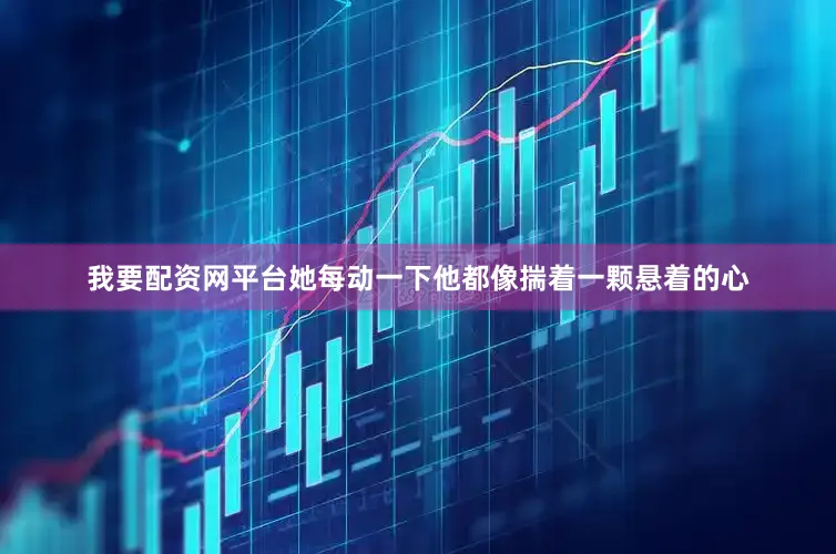 我要配资网平台她每动一下他都像揣着一颗悬着的心
