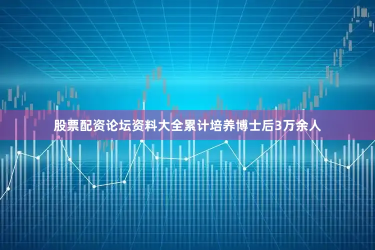 股票配资论坛资料大全累计培养博士后3万余人