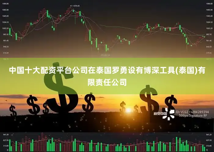 中国十大配资平台公司在泰国罗勇设有博深工具(泰国)有限责任公司