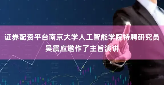 证券配资平台南京大学人工智能学院特聘研究员吴震应邀作了主旨演讲