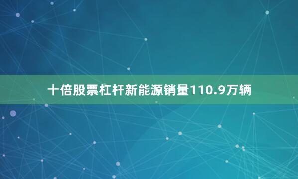 十倍股票杠杆新能源销量110.9万辆