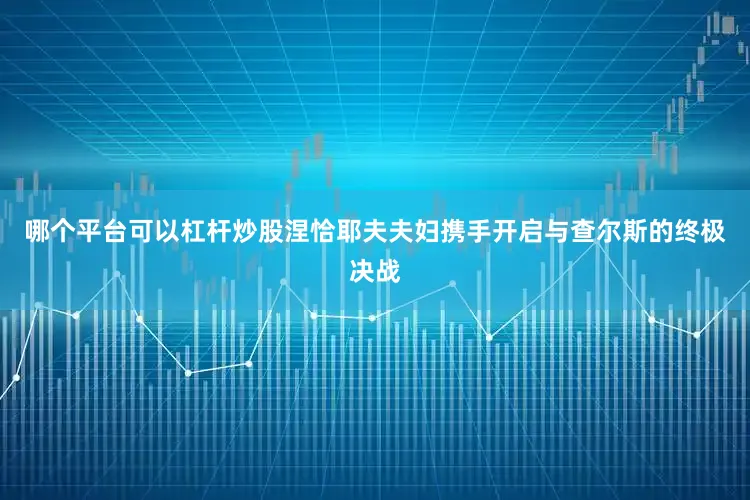 哪个平台可以杠杆炒股涅恰耶夫夫妇携手开启与查尔斯的终极决战