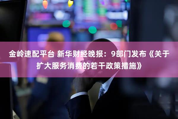 金岭速配平台 新华财经晚报：9部门发布《关于扩大服务消费的若干政策措施》