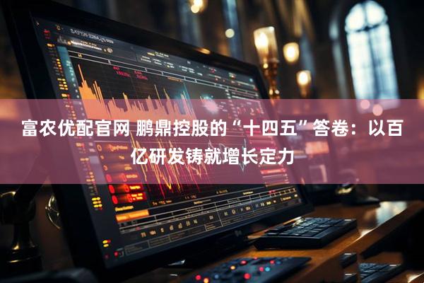 富农优配官网 鹏鼎控股的“十四五”答卷：以百亿研发铸就增长定力