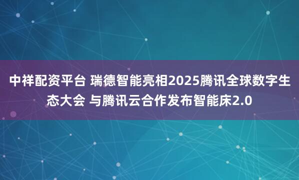 中祥配资平台 瑞德智能亮相2025腾讯全球数字生态大会 与腾讯云合作发布智能床2.0