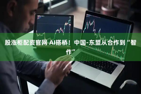 股涨柜配资官网 AI搭桥！中国-东盟从合作到“智作”