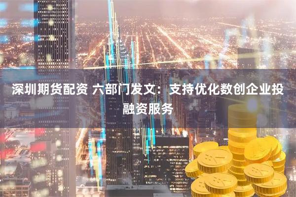 深圳期货配资 六部门发文：支持优化数创企业投融资服务