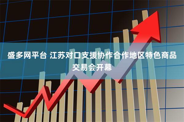 盛多网平台 江苏对口支援协作合作地区特色商品交易会开幕