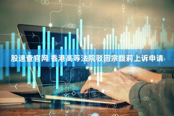 股速查官网 香港高等法院驳回宗馥莉上诉申请