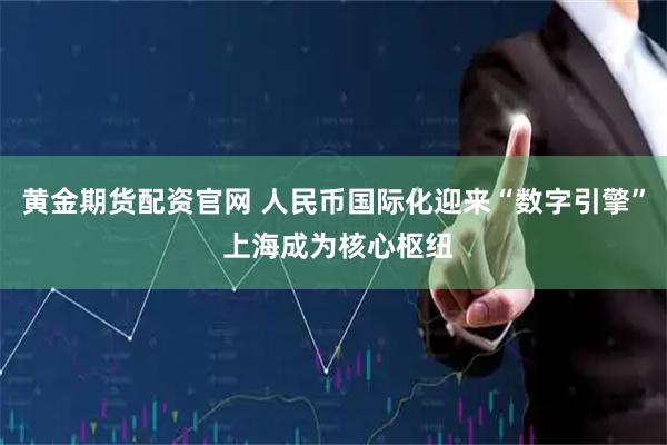 黄金期货配资官网 人民币国际化迎来“数字引擎” 上海成为核心枢纽