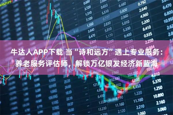 牛达人APP下载 当“诗和远方”遇上专业服务：养老服务评估师，解锁万亿银发经济新蓝海