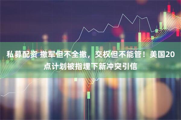 私募配资 撤军但不全撤，交权但不能管！美国20点计划被指埋下新冲突引信