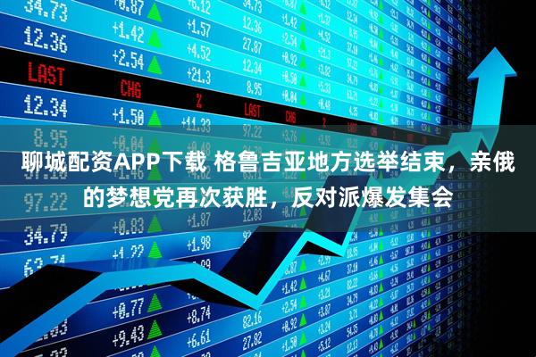 聊城配资APP下载 格鲁吉亚地方选举结束，亲俄的梦想党再次获胜，反对派爆发集会