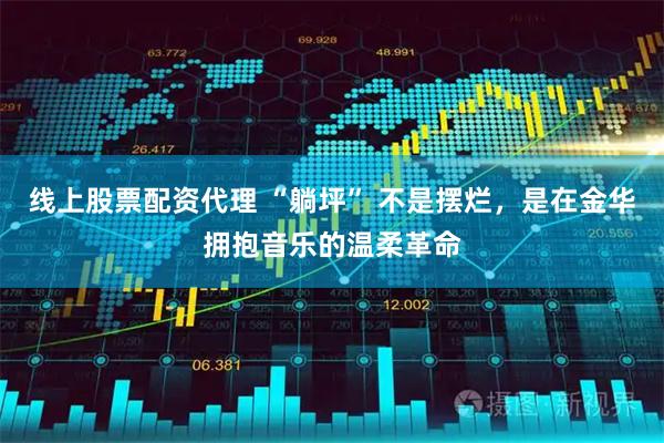 线上股票配资代理 “躺坪” 不是摆烂，是在金华拥抱音乐的温柔革命