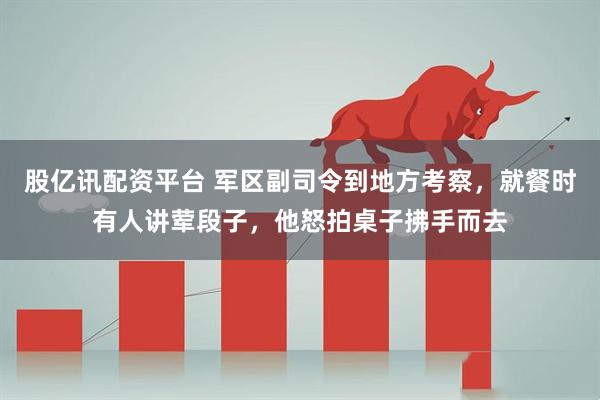 股亿讯配资平台 军区副司令到地方考察，就餐时有人讲荤段子，他怒拍桌子拂手而去