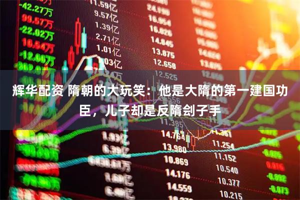 辉华配资 隋朝的大玩笑：他是大隋的第一建国功臣，儿子却是反隋刽子手