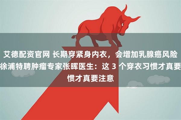 艾德配资官网 长期穿紧身内衣，会增加乳腺癌风险吗？徐浦特聘肿瘤专家张晖医生：这 3 个穿衣习惯才真要注意