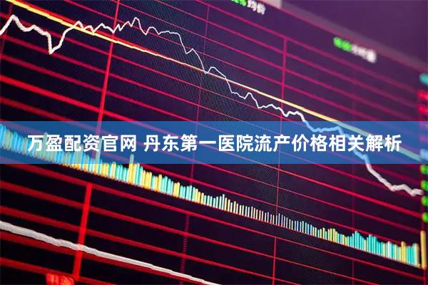 万盈配资官网 丹东第一医院流产价格相关解析
