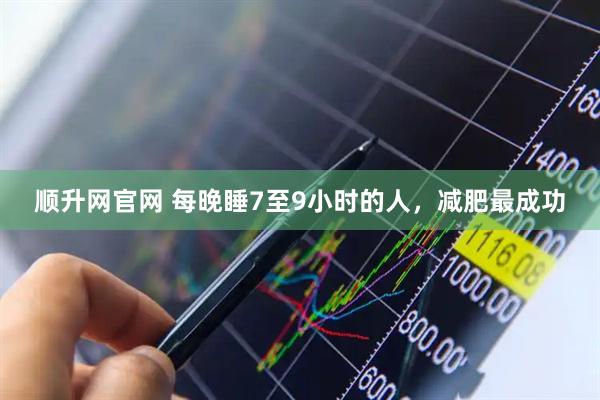 顺升网官网 每晚睡7至9小时的人，减肥最成功