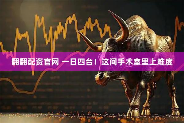 翻翻配资官网 一日四台！这间手术室里上难度