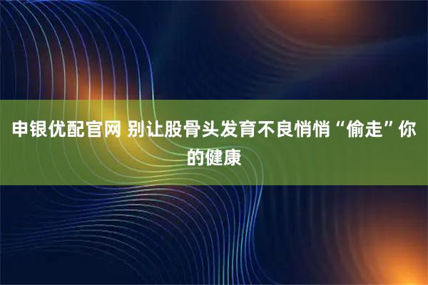 申银优配官网 别让股骨头发育不良悄悄“偷走”你的健康