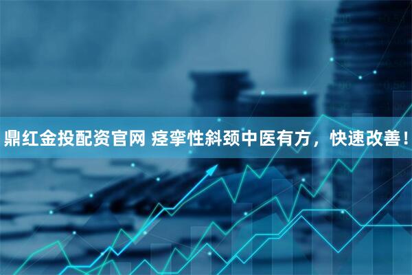 鼎红金投配资官网 痉挛性斜颈中医有方，快速改善！