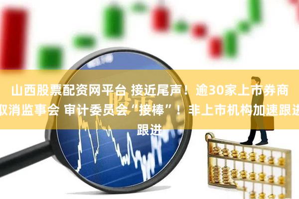 山西股票配资网平台 接近尾声！逾30家上市券商取消监事会 审计委员会“接棒”！非上市机构加速跟进