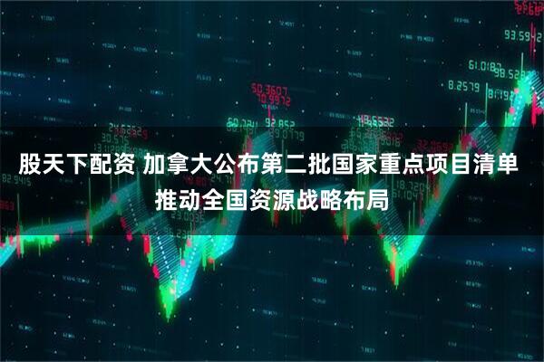 股天下配资 加拿大公布第二批国家重点项目清单 推动全国资源战略布局