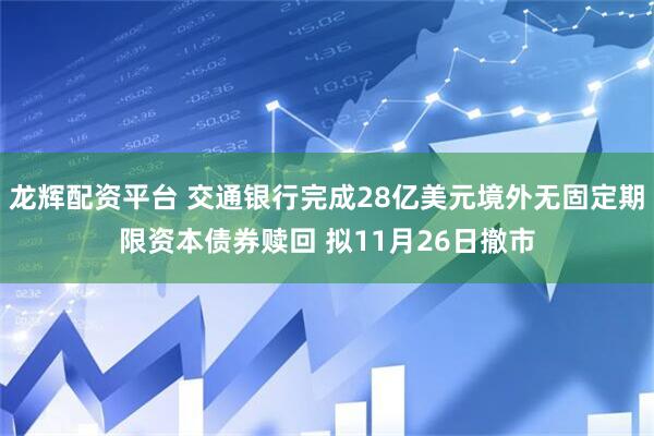 龙辉配资平台 交通银行完成28亿美元境外无固定期限资本债券赎回 拟11月26日撤市