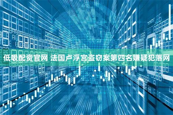 低吸配资官网 法国卢浮宫盗窃案第四名嫌疑犯落网