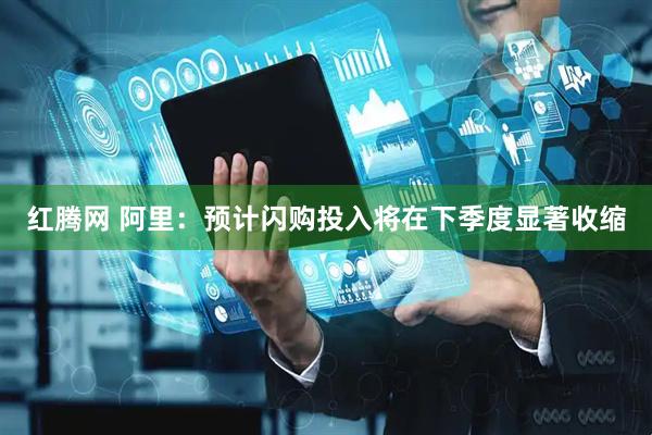 红腾网 阿里：预计闪购投入将在下季度显著收缩
