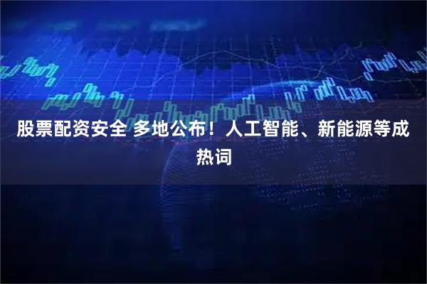股票配资安全 多地公布！人工智能、新能源等成热词