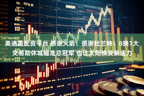 美通美配资平台 感谢火箭！感谢杜兰特！8换1大交易助休城瞄准总冠军 也让太阳焕发新活力