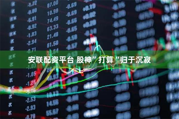 安联配资平台 股神”打算“归于沉寂