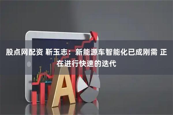 股点网配资 靳玉志：新能源车智能化已成刚需 正在进行快速的迭代