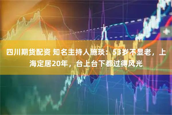 四川期货配资 知名主持人施琰：53岁不显老，上海定居20年，台上台下都过得风光