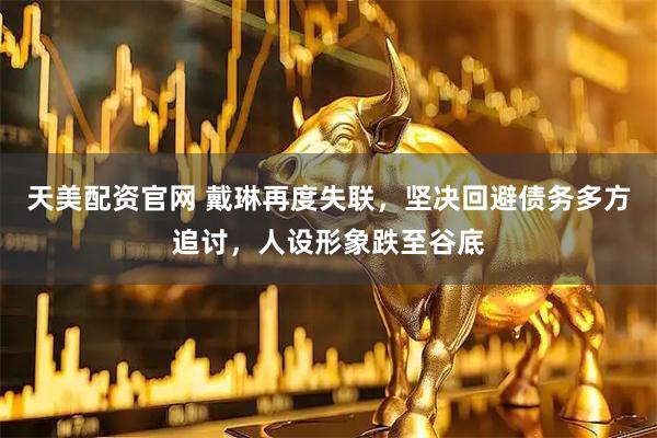 天美配资官网 戴琳再度失联，坚决回避债务多方追讨，人设形象跌至谷底