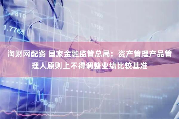 淘财网配资 国家金融监管总局：资产管理产品管理人原则上不得调整业绩比较基准
