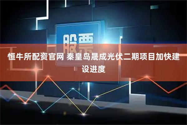 恒牛所配资官网 秦皇岛晟成光伏二期项目加快建设进度