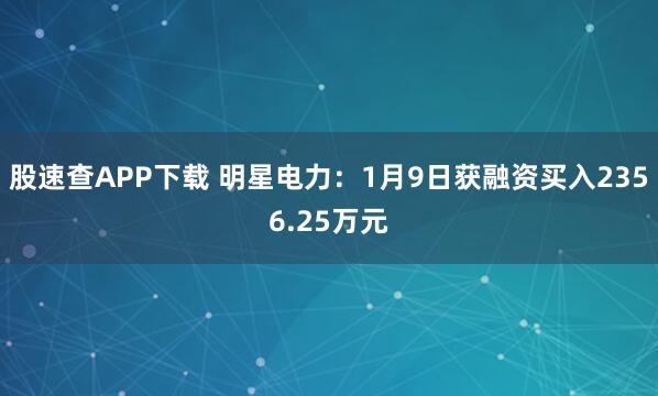 股速查APP下载 明星电力：1月9日获融资买入2356.25万元