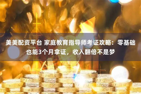 美美配资平台 家庭教育指导师考证攻略：零基础也能3个月拿证，收入翻倍不是梦