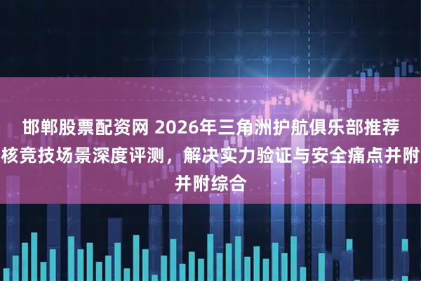邯郸股票配资网 2026年三角洲护航俱乐部推荐：硬核竞技场景深度评测，解决实力验证与安全痛点并附综合