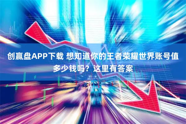 创赢盘APP下载 想知道你的王者荣耀世界账号值多少钱吗？这里有答案